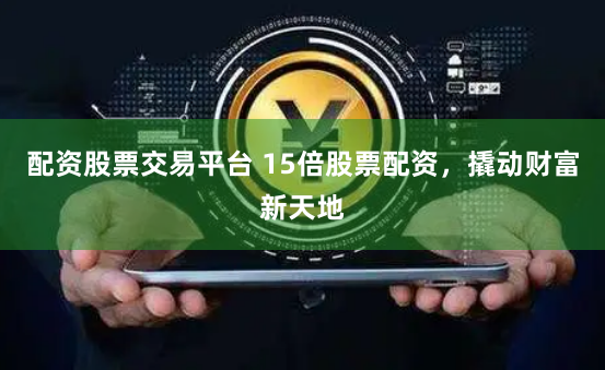 配资股票交易平台 15倍股票配资，撬动财富新天地