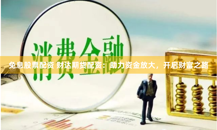 免息股票配资 财达期货配资：助力资金放大，开启财富之路