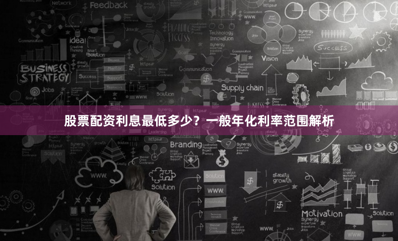 股票配资利息最低多少？一般年化利率范围解析