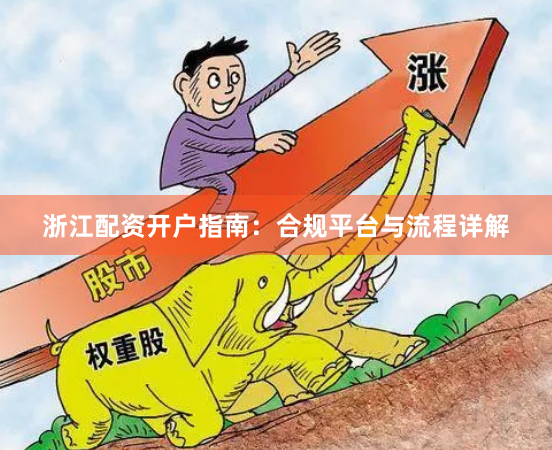 浙江配资开户指南：合规平台与流程详解
