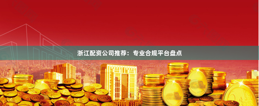 浙江配资公司推荐：专业合规平台盘点