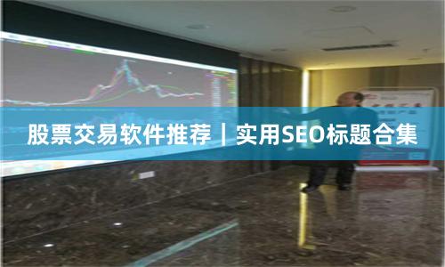 股票交易软件推荐｜实用SEO标题合集