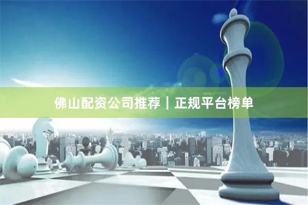 佛山配资公司推荐｜正规平台榜单