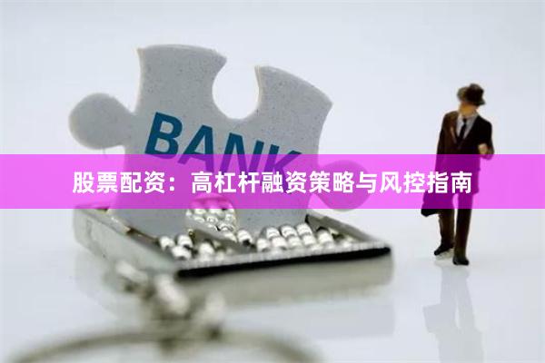 股票配资：高杠杆融资策略与风控指南