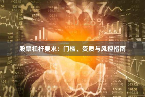 股票杠杆要求：门槛、资质与风控指南