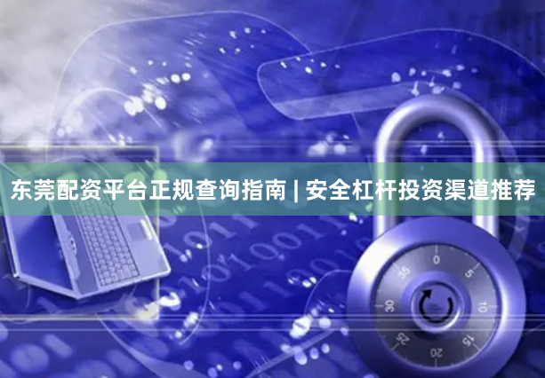 东莞配资平台正规查询指南 | 安全杠杆投资渠道推荐