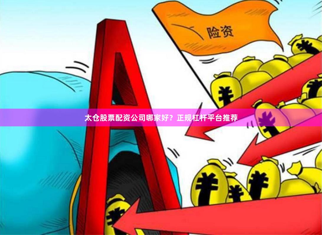 太仓股票配资公司哪家好？正规杠杆平台推荐