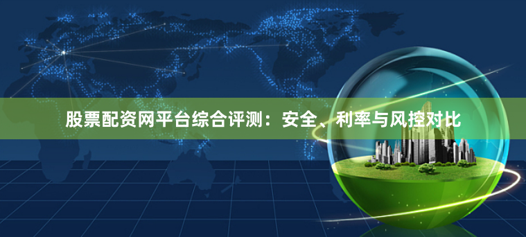 股票配资网平台综合评测：安全、利率与风控对比