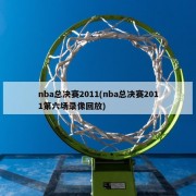 nba总决赛2011(nba总决赛2011第六场录像回放)