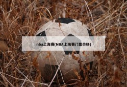 nba上海赛(NBA上海赛门票价格)